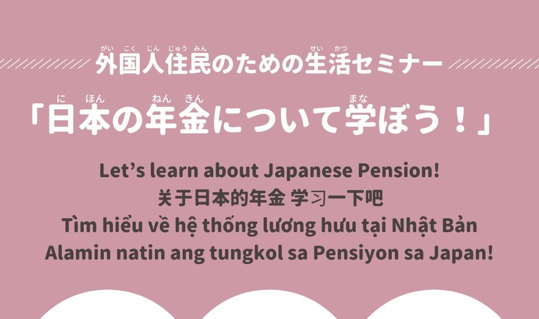 画像：外国人住民(がいこくじんじゅうみん)のための 生活(せいかつ)セミナー「日本(にほん)の 年金(ねんきん)について 学(まな)ぼう！」 / Daily Life Seminar for Foreign Residents “Let’s learn about Japanese Pension!” / 面向外国居民的生活讲座 <关于日本的年金 学习一下吧> / Hội thảo về cuộc sống dành cho cư dân người nước ngoài: “Tìm hiểu về hệ thống lương hưu tại Nhật Bản” / Seminar sa Pamumuhay para sa mga Dayuhang Residente: “Alamin natin ang tungkol sa Pensiyon sa Japan!”
